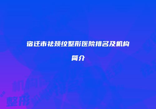 宿迁市祛颈纹整形医院排名及机构简介