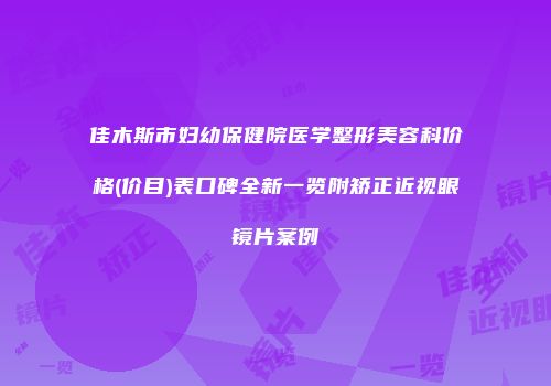 佳木斯市妇幼保健院医学整形美容科价格(价目)表口碑全新一览附矫正近视眼镜片案例