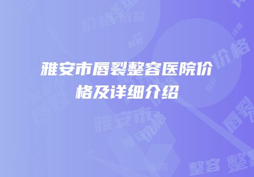雅安市唇裂整容医院价格及详细介绍