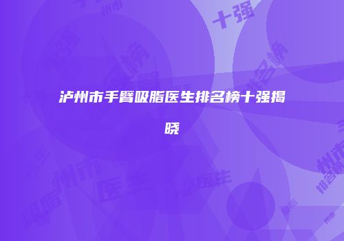 泸州市手臂吸脂医生排名榜十强揭晓