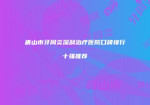 唐山市牙周炎深刮治疗医院口碑排行十强推荐
