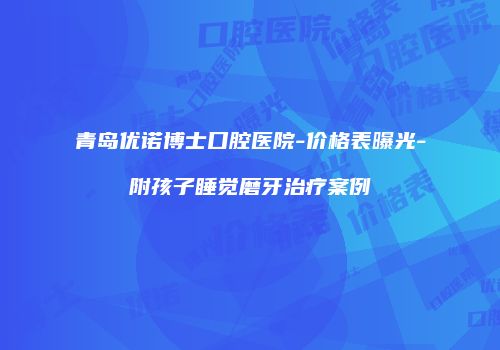 青岛优诺博士口腔医院-价格表曝光-附孩子睡觉磨牙治疗案例