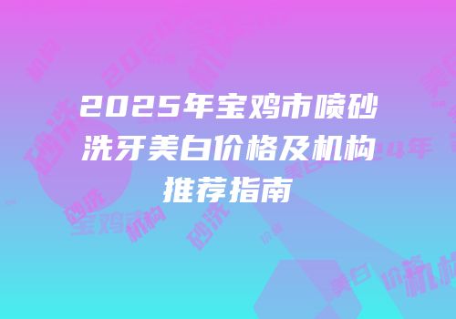 2025年宝鸡市喷砂洗牙美白价格及机构推荐指南