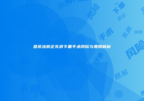 悬吊法矫正乳房下垂手术风险与费用解析