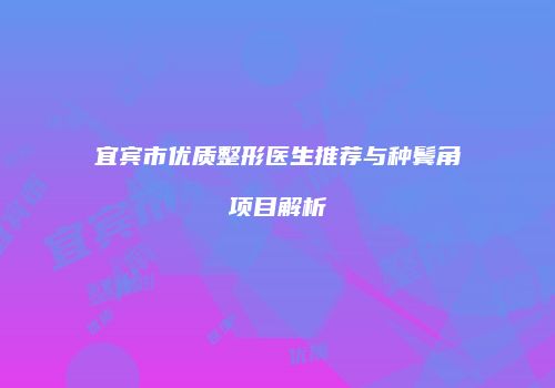 宜宾市优质整形医生推荐与种鬓角项目解析