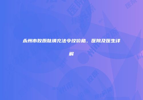 永州市胶原肽填充法令纹价格、医院及医生详解