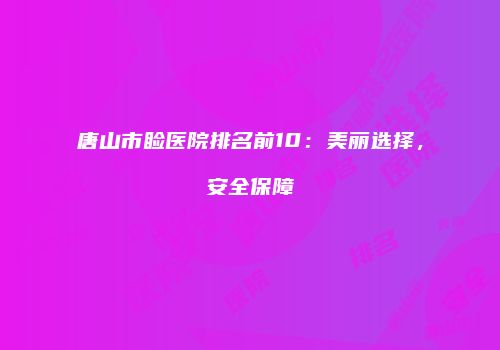 唐山市睑医院排名前10：美丽选择，安全保障