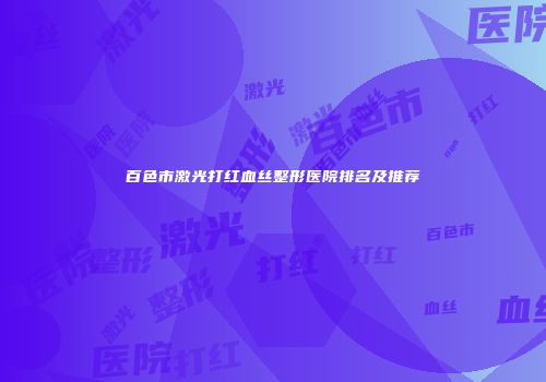 百色市激光打红血丝整形医院排名及推荐