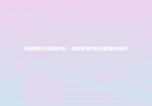 开眼角与双眼皮术：术后护理与效果维持探讨