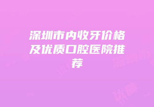 深圳市内收牙价格及优质口腔医院推荐