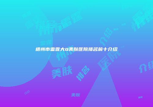 梧州市雷霆大Q美肤医院排名前十介绍