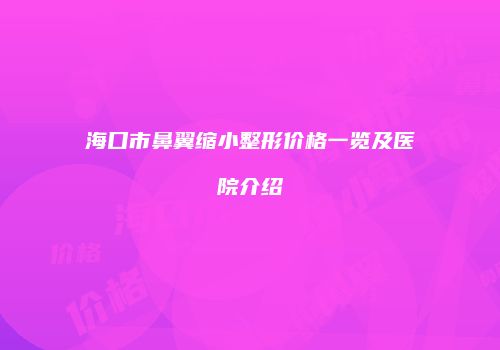 海口市鼻翼缩小整形价格一览及医院介绍
