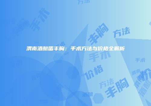 渭南酒酿蛋丰胸：手术方法与价格全解析