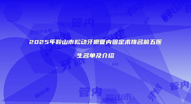2025年鞍山市松动牙根管内固定术排名前五医生名单及介绍