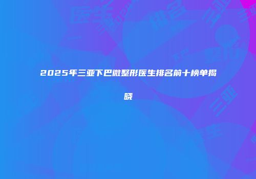 2025年三亚下巴微整形医生排名前十榜单揭晓