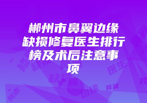 郴州市鼻翼边缘缺损修复医生排行榜及术后注意事项