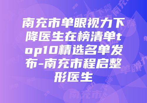 南充市单眼视力下降医生在榜清单top10精选名单发布-南充市程启整形医生