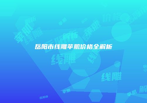 岳阳市线雕苹肌价格全解析