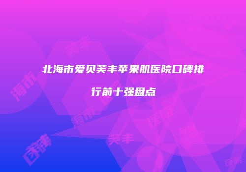 北海市爱贝芙丰苹果肌医院口碑排行前十强盘点