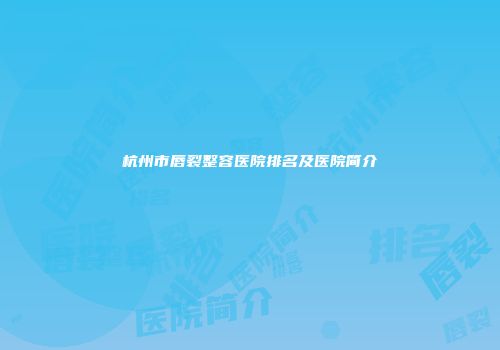 杭州市唇裂整容医院排名及医院简介