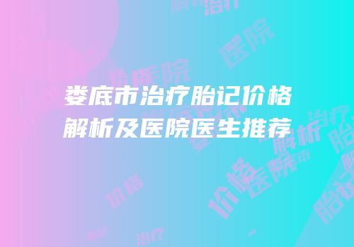 娄底市治疗胎记价格解析及医院医生推荐