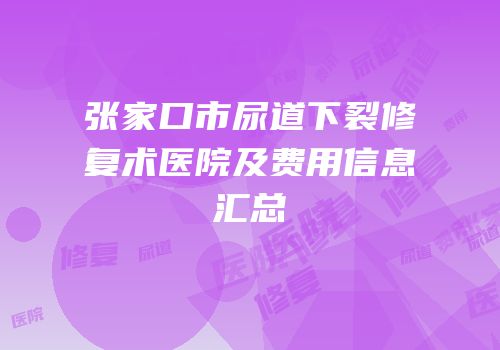 张家口市尿道下裂修复术医院及费用信息汇总