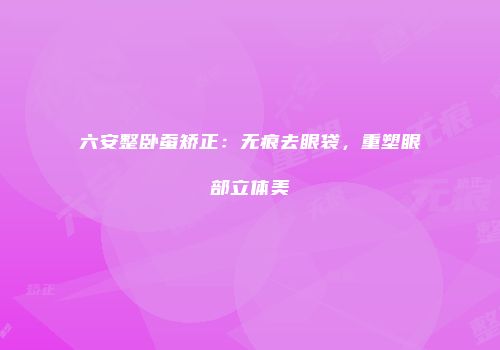 六安整卧蚕矫正：无痕去眼袋，重塑眼部立体美