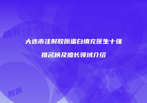 大连市注射胶原蛋白填充医生十强排名榜及擅长领域介绍