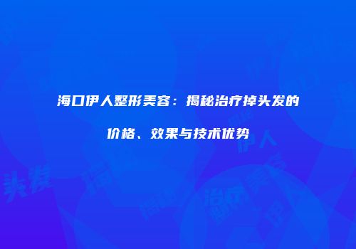 海口伊人整形美容：揭秘治疗掉头发的价格、效果与技术优势
