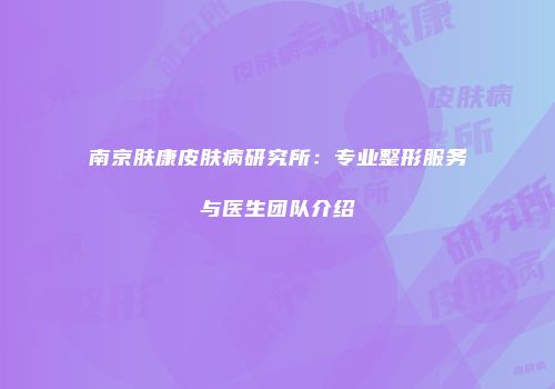 南京肤康皮肤病研究所：专业整形服务与医生团队介绍