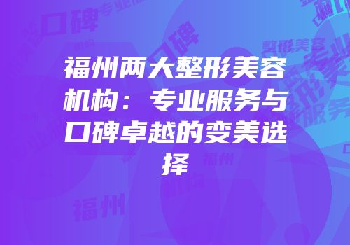 福州两大整形美容机构：专业服务与口碑卓越的变美选择