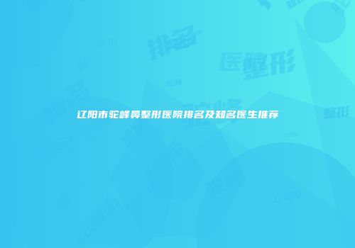 辽阳市驼峰鼻整形医院排名及知名医生推荐