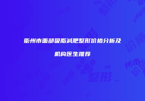 衢州市面部吸脂减肥整形价格分析及机构医生推荐