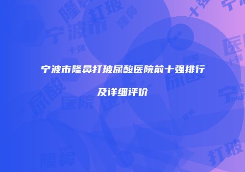 宁波市隆鼻打玻尿酸医院前十强排行及详细评价
