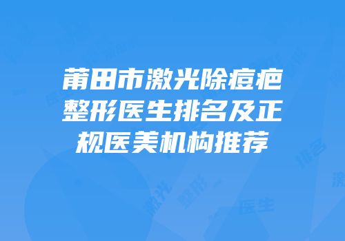 莆田市激光除痘疤整形医生排名及正规医美机构推荐