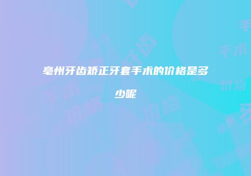 亳州牙齿矫正牙套手术的价格是多少呢