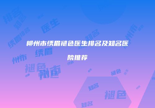柳州市绣眉褪色医生排名及知名医院推荐