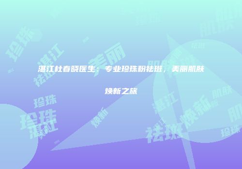 湛江杜春晓医生：专业珍珠粉祛斑，美丽肌肤焕新之旅