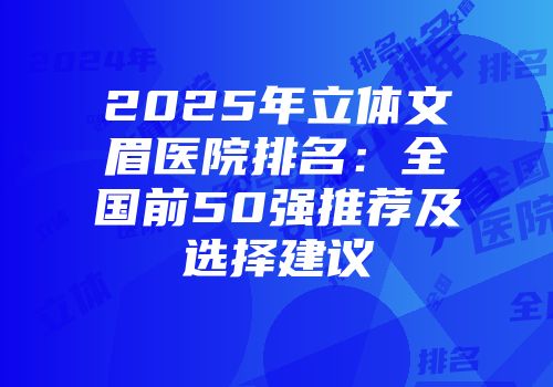 2025年立体文眉医院排名：全国前50强推荐及选择建议