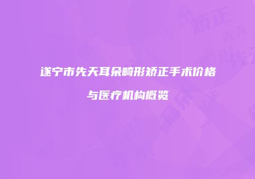 遂宁市先天耳朵畸形矫正手术价格与医疗机构概览