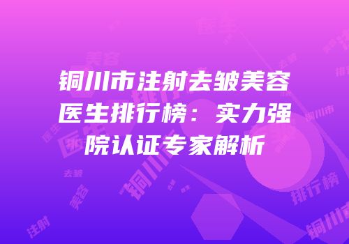 铜川市注射去皱美容医生排行榜：实力强院认证专家解析