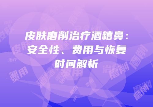 皮肤磨削治疗酒糟鼻：安全性、费用与恢复时间解析