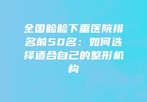 全国睑睑下垂医院排名前50名：如何选择适合自己的整形机构