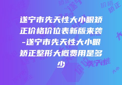 遂宁市先天性大小眼矫正价格价位表新版来袭-遂宁市先天性大小眼矫正整形大概费用是多少