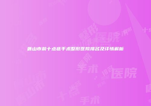 唐山市前十点痣手术整形医院排名及详情解析