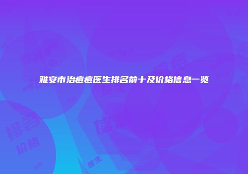 雅安市治痘痘医生排名前十及价格信息一览