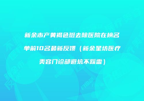 新余市产黄褐色斑去除医院在榜名单前10名最新反馈（新余星坊医疗美容门诊部避坑不踩雷）
