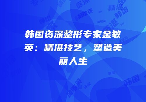 韩国资深整形专家金敏英：精湛技艺，塑造美丽人生
