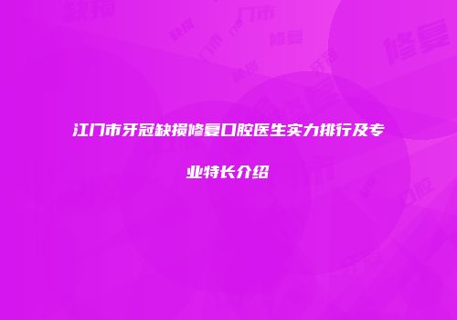 江门市牙冠缺损修复口腔医生实力排行及专业特长介绍