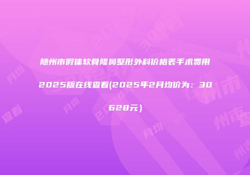 随州市假体软骨隆鼻整形外科价格表手术费用2025版在线查看(2025年2月均价为：30628元）